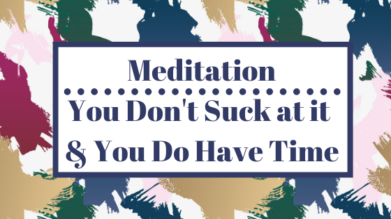 Meditation....You DON'T Suck at it & You DO Have Time